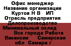 Офис-менеджер › Название организации ­ Куртов Н.В., ИП › Отрасль предприятия ­ Делопроизводство › Минимальный оклад ­ 25 000 - Все города Работа » Вакансии   . Самарская обл.,Самара г.